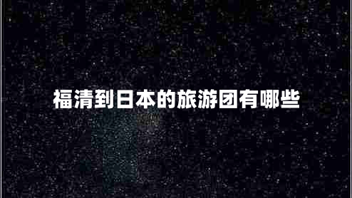 福清到日本的旅游團有哪些