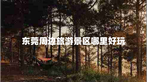 東莞周邊旅游景區哪里好玩