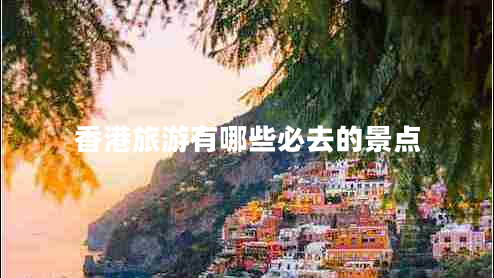 香港旅游有哪些必去的景點(diǎn)