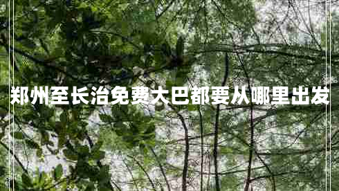 鄭州至長(cháng)治免費大巴都要從哪里出發(fā)