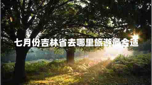 七月份吉林省去哪里旅游最合適