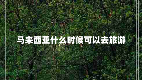 馬來(lái)西亞什么時(shí)候可以去旅游