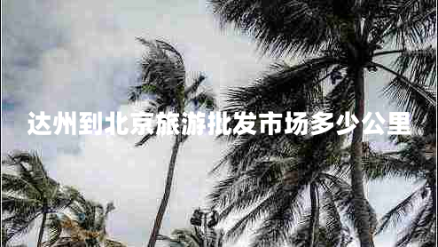 達州到北京旅游批發(fā)市場多少公里