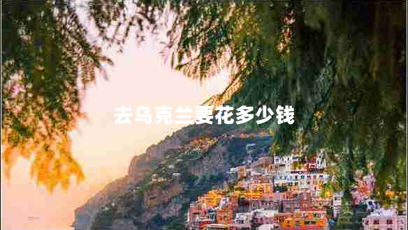 去烏克蘭要花多少錢(qián)