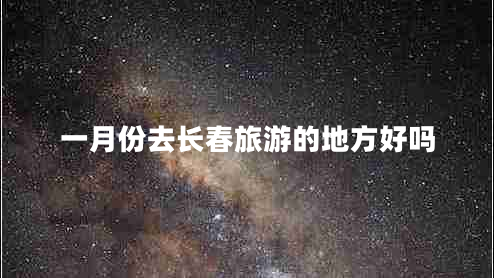一月份去長(cháng)春旅游的地方好嗎