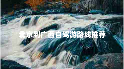 北京到廣西自駕游路線(xiàn)推薦