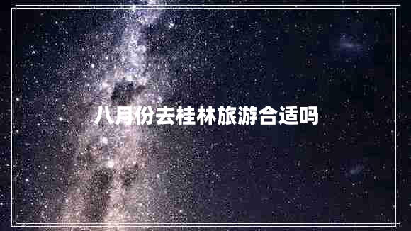 八月份去桂林旅游合適嗎