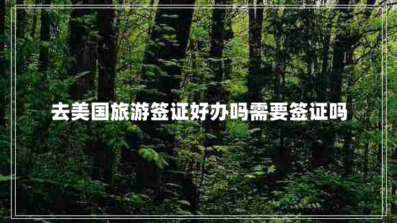 去美國旅游簽證好辦嗎需要簽證嗎