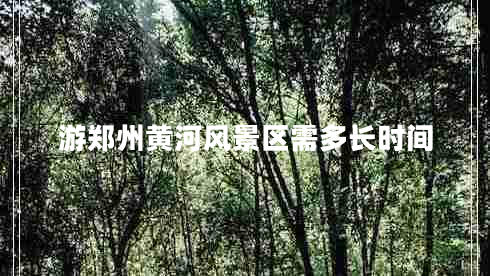 游鄭州黃河風(fēng)景區需多長(cháng)時(shí)間