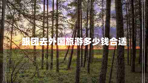 跟團(tuán)去外國(guó)旅游多少錢合適