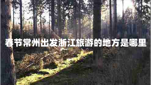 春節常州出發(fā)浙江旅游的地方是哪里