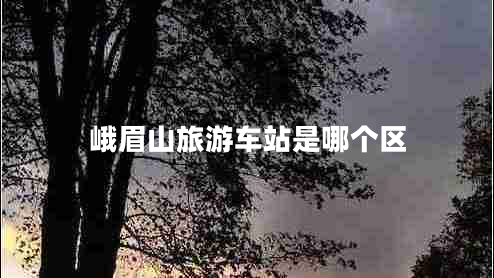 峨眉山旅游車(chē)站是哪個(gè)區