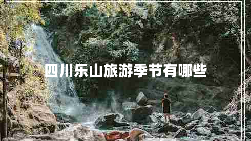 四川樂(lè )山旅游季節有哪些