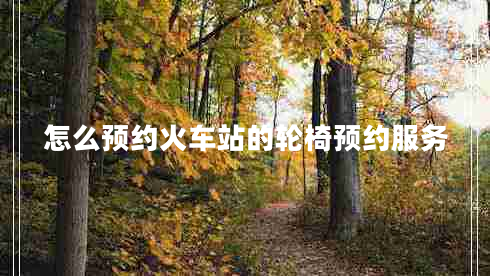 怎么預約火車(chē)站的輪椅預約服務(wù)
