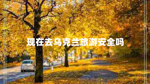 現在去烏克蘭旅游安全嗎