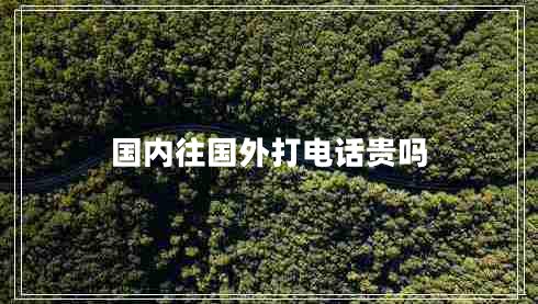 國內往國外打電話(huà)貴嗎