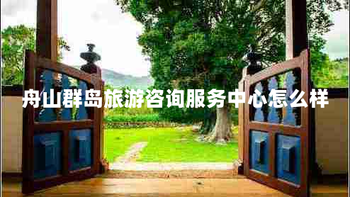 舟山群島旅游咨詢(xún)服務(wù)中心怎么樣