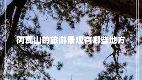 阿瓦山的旅游景觀(guān)有哪些地方
