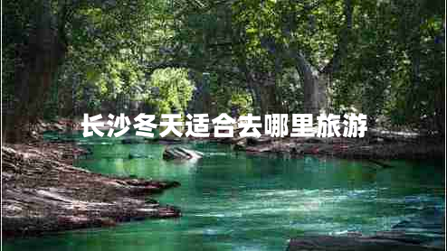 長(cháng)沙冬天適合去哪里旅游
