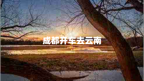 成都開(kāi)車(chē)去云南