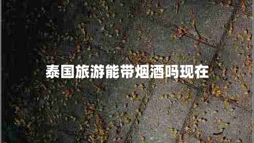 泰國旅游能帶煙酒嗎現在