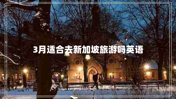 3月適合去新加坡旅游嗎英語(yǔ)