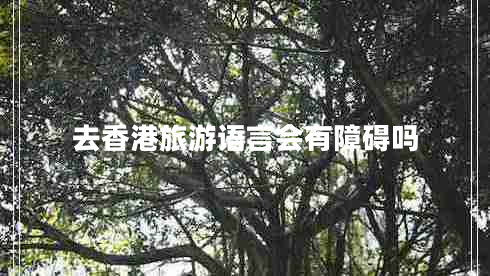 去香港旅游語(yǔ)言會(huì )有障礙嗎