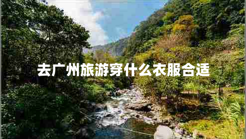 去廣州旅游穿什么衣服合適