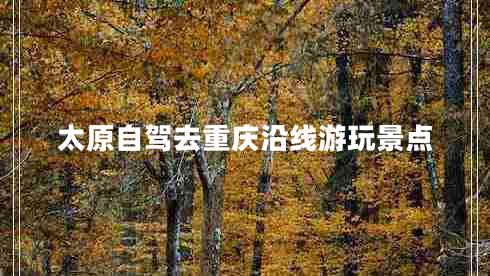 太原自駕去重慶沿線(xiàn)游玩景點(diǎn)