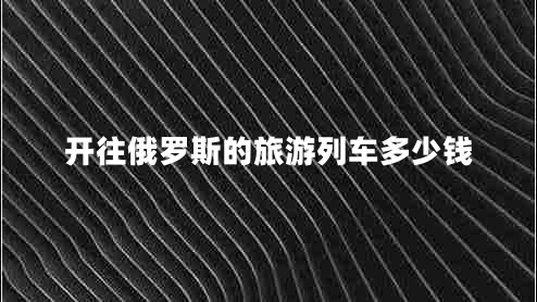 開(kāi)往俄羅斯的旅游列車(chē)多少錢(qián)