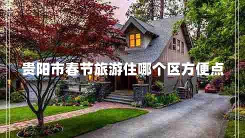 貴陽(yáng)市春節旅游住哪個(gè)區方便點(diǎn)