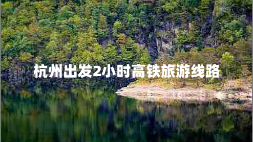 杭州出發(fā)2小時(shí)高鐵旅游線(xiàn)路