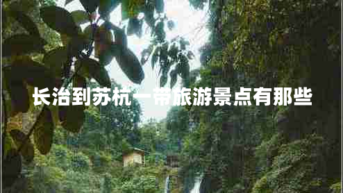 長(cháng)治到蘇杭一帶旅游景點(diǎn)有那些