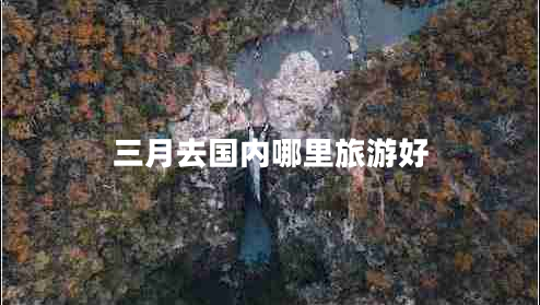 三月去國內(nèi)哪里旅游好