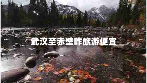 武漢至赤壁咋旅游便宜