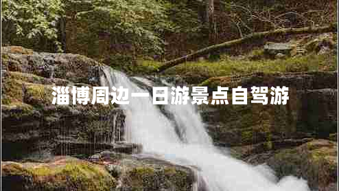 淄博周邊一日游景點(diǎn)自駕游