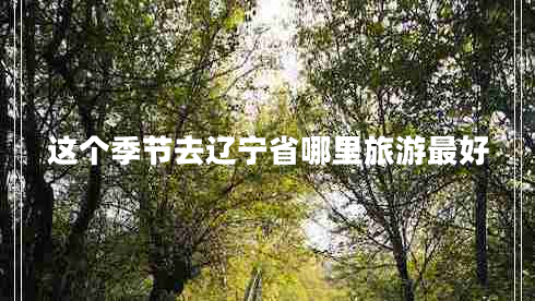 這個(gè)季節去遼寧省哪里旅游最好