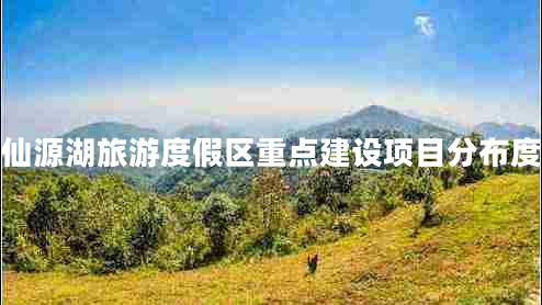 仙源湖旅游度假區重點(diǎn)建設項目分布度