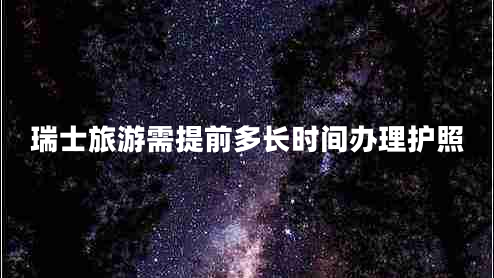 瑞士旅游需提前多長(cháng)時(shí)間辦理護照