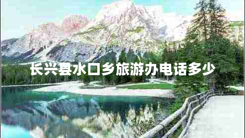 長(cháng)興縣水口鄉旅游辦電話(huà)多少
