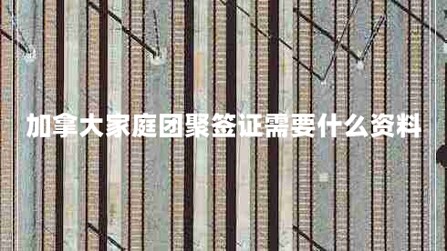 加拿大家庭團聚簽證需要什么資料