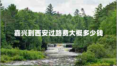 嘉興到西安過(guò)路費大概多少錢(qián)