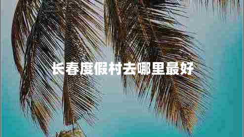 長(cháng)春度假村去哪里最好
