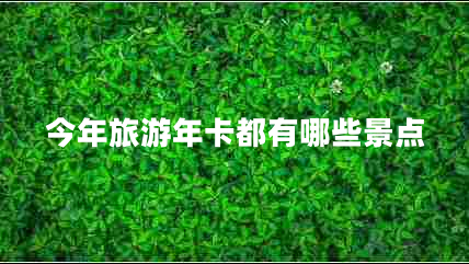 今年旅游年卡都有哪些景點(diǎn)