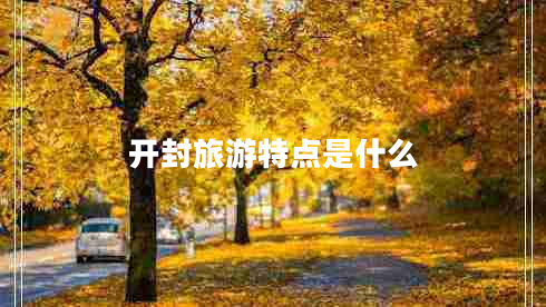 開(kāi)封旅游特點(diǎn)是什么