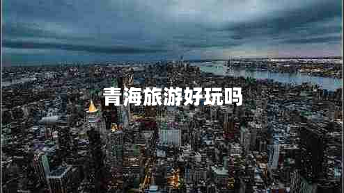 青海旅游好玩嗎