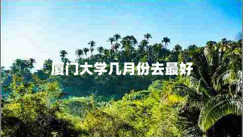 廈門(mén)大學(xué)幾月份去最好