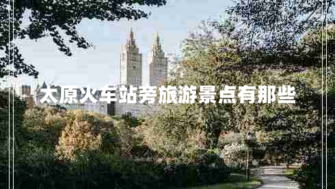 太原火車(chē)站旁旅游景點(diǎn)有那些