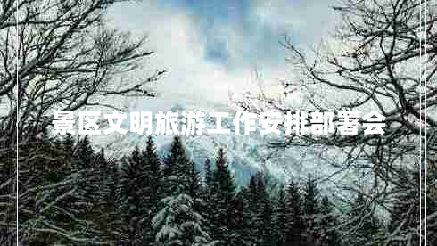 景區文明旅游工作安排部署會(huì )
