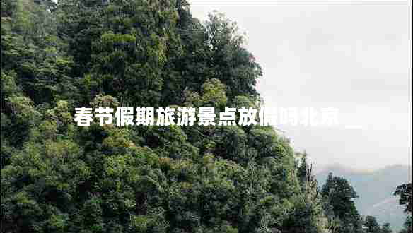 春節假期旅游景點(diǎn)放假嗎北京